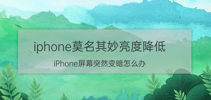 iphone莫名其妙亮度降低 iPhone屏幕突然变暗怎么办？